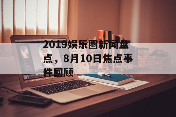 2019娱乐圈新闻盘点，8月10日焦点事件回顾