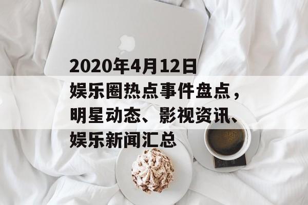 2020年4月12日娱乐圈热点事件盘点，明星动态、影视资讯、娱乐新闻汇总
