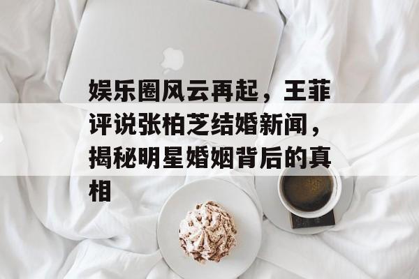 娱乐圈风云再起，王菲评说张柏芝结婚新闻，揭秘明星婚姻背后的真相