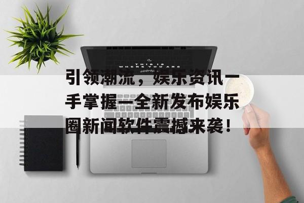 引领潮流，娱乐资讯一手掌握—全新发布娱乐圈新闻软件震撼来袭！