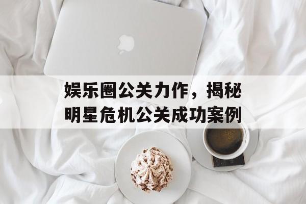 娱乐圈公关力作，揭秘明星危机公关成功案例