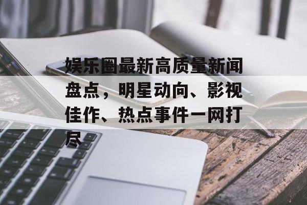 娱乐圈最新高质量新闻盘点,明星动向、影视佳作、热点事件一网打尽 娱乐圈最新高质量新闻盘点,明星动向、影视佳作、热点事件一网打尽