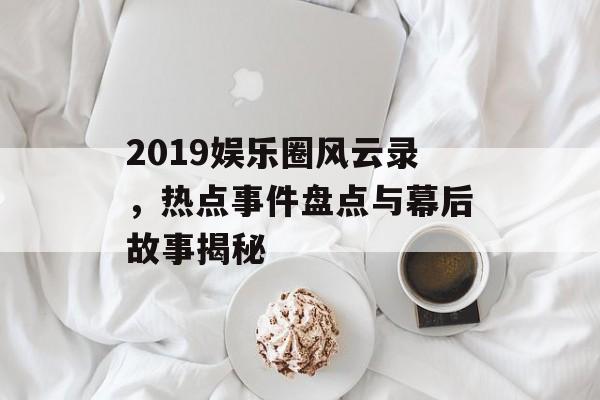 2019娱乐圈风云录,热点事件盘点与幕后故事揭秘 2019娱乐圈风云录,热点事件盘点与幕后故事揭秘