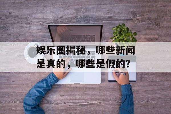 娱乐圈揭秘，哪些新闻是真的，哪些是假的？