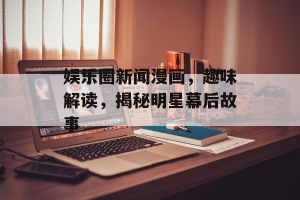 娱乐圈新闻漫画，趣味解读，揭秘明星幕后故事