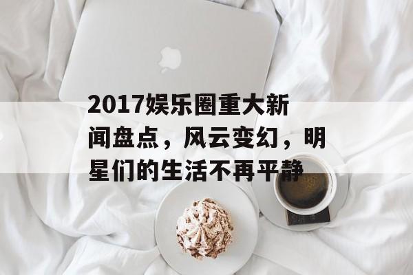 2017娱乐圈重大新闻盘点，风云变幻，明星们的生活不再平静