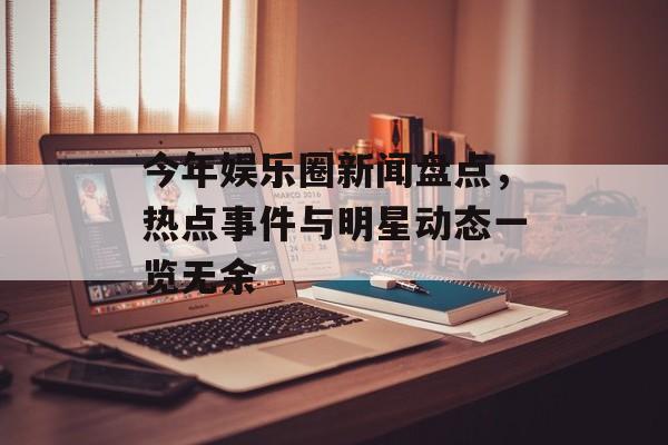 今年娱乐圈新闻盘点,热点事件与明星动态一览无余 今年娱乐圈新闻盘点,热点事件与明星动态一览无余