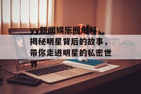 yy新闻娱乐圈爆料，揭秘明星背后的故事，带你走进明星的私密世界