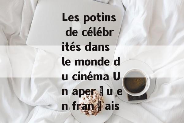 Les potins de célébrités dans le monde du cinéma Un aperçu en français