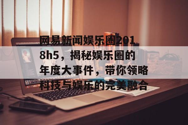 网易新闻娱乐圈2018h5,揭秘娱乐圈的年度大事件,带你领略科技与娱乐的完美融合 网易新闻娱乐圈2018h5,揭秘娱乐圈的年度大事件,带你领略科技与娱乐的完美融合
