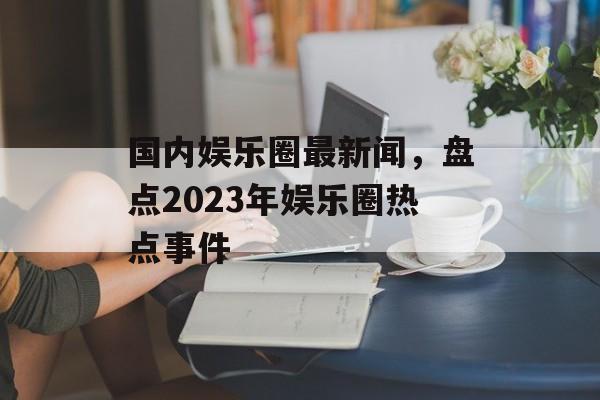 国内娱乐圈最新闻，盘点2023年娱乐圈热点事件