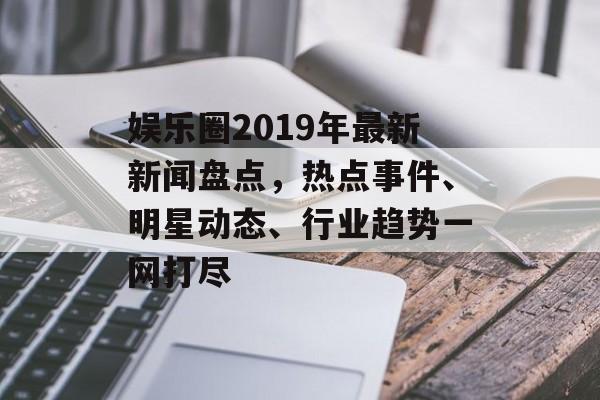 娱乐圈2019年最新新闻盘点,热点事件、明星动态、行业趋势一网打尽 娱乐圈2019年最新新闻盘点,热点事件、明星动态、行业趋势一网打尽