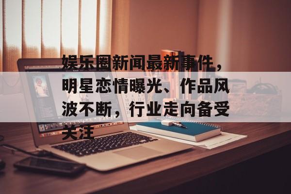 娱乐圈新闻最新事件，明星恋情曝光、作品风波不断，行业走向备受关注
