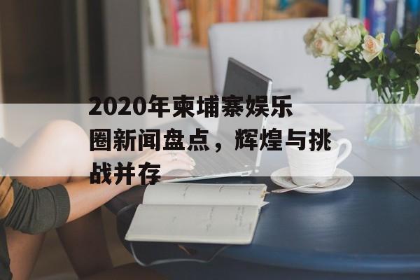 2020年柬埔寨娱乐圈新闻盘点，辉煌与挑战并存