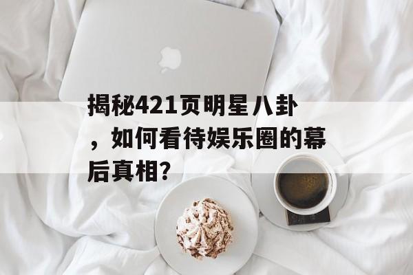 揭秘421页明星八卦，如何看待娱乐圈的幕后真相？