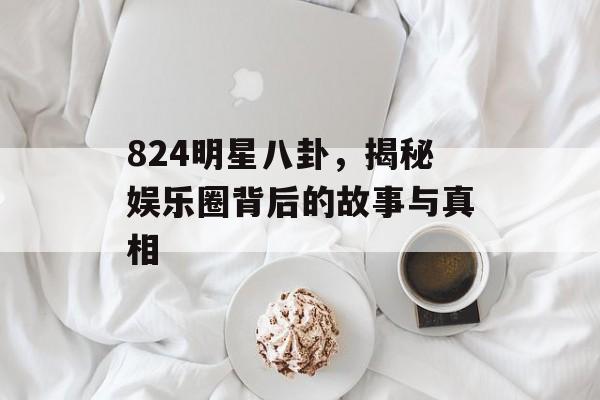 824明星八卦，揭秘娱乐圈背后的故事与真相