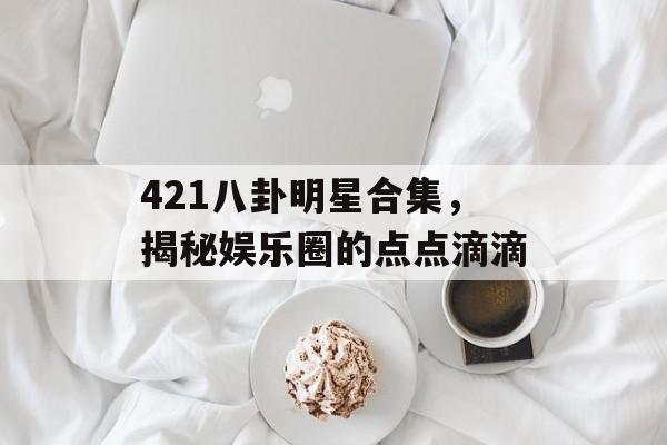 421八卦明星合集,揭秘娱乐圈的点点滴滴 421八卦明星合集,揭秘娱乐圈的点点滴滴