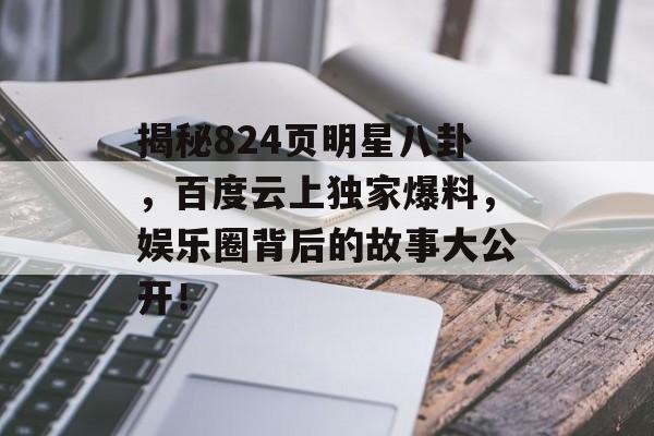 揭秘824页明星八卦，百度云上独家爆料，娱乐圈背后的故事大公开！