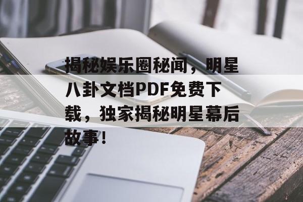 揭秘娱乐圈秘闻，明星八卦文档PDF免费下载，独家揭秘明星幕后故事！