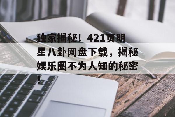 独家揭秘！421页明星八卦网盘下载，揭秘娱乐圈不为人知的秘密！