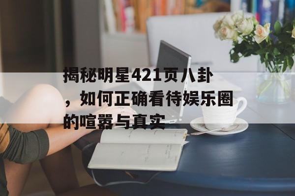 揭秘明星421页八卦，如何正确看待娱乐圈的喧嚣与真实