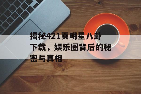 揭秘421页明星八卦下载，娱乐圈背后的秘密与真相