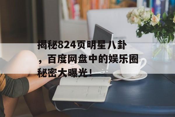 揭秘824页明星八卦,百度网盘中的娱乐圈秘密大曝光! 揭秘824页明星八卦,百度网盘中的娱乐圈秘密大曝光!