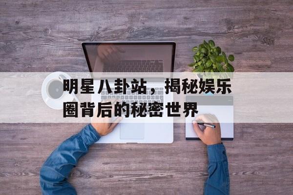 明星八卦站，揭秘娱乐圈背后的秘密世界