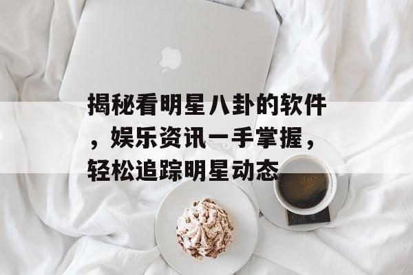 揭秘看明星八卦的软件，娱乐资讯一手掌握，轻松追踪明星动态