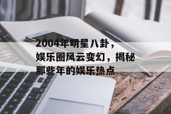 2004年明星八卦，娱乐圈风云变幻，揭秘那些年的娱乐热点