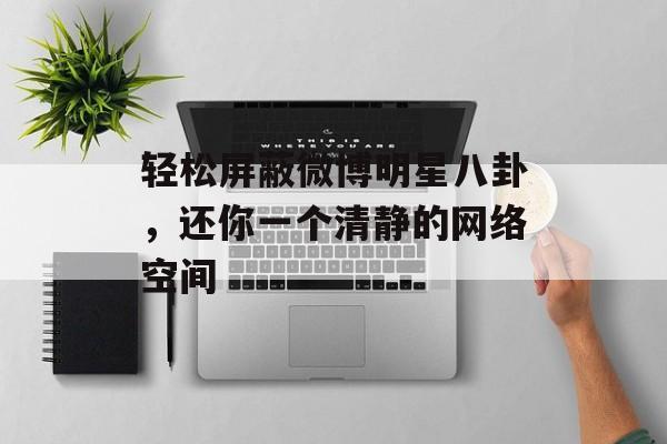 轻松屏蔽微博明星八卦，还你一个清静的网络空间