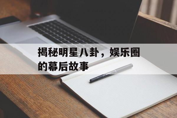 揭秘明星八卦,娱乐圈的幕后故事 揭秘明星八卦,娱乐圈的幕后故事