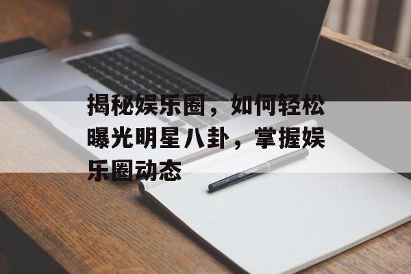 揭秘娱乐圈，如何轻松曝光明星八卦，掌握娱乐圈动态