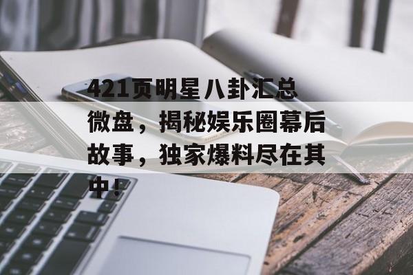 421页明星八卦汇总微盘，揭秘娱乐圈幕后故事，独家爆料尽在其中！