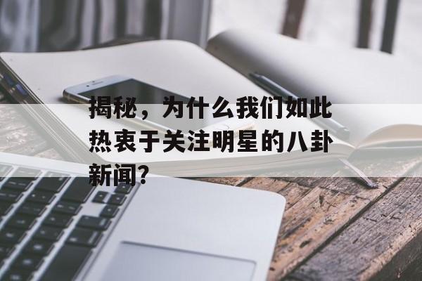 揭秘，为什么我们如此热衷于关注明星的八卦新闻？