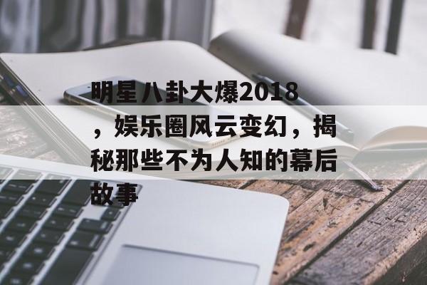 明星八卦大爆2018，娱乐圈风云变幻，揭秘那些不为人知的幕后故事