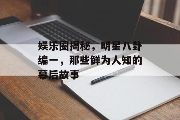 娱乐圈揭秘，明星八卦编一，那些鲜为人知的幕后故事