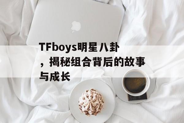 TFboys明星八卦，揭秘组合背后的故事与成长
