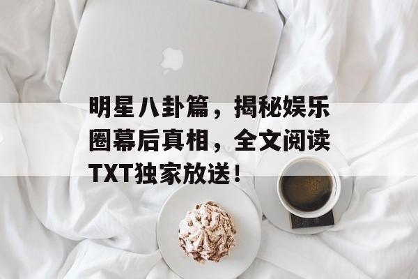 明星八卦篇，揭秘娱乐圈幕后真相，全文阅读TXT独家放送！