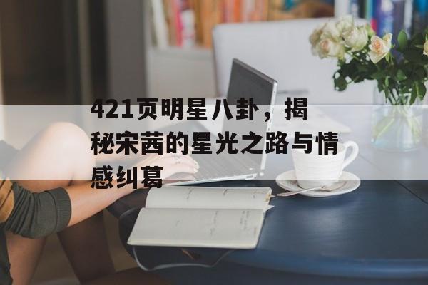 421页明星八卦，揭秘宋茜的星光之路与情感纠葛