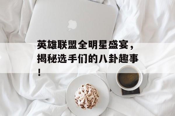 英雄联盟全明星盛宴，揭秘选手们的八卦趣事！