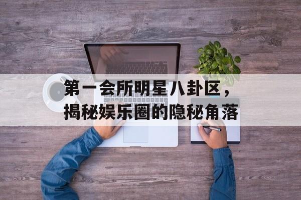 第一会所明星八卦区，揭秘娱乐圈的隐秘角落