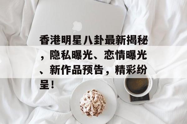 香港明星八卦最新揭秘，隐私曝光、恋情曝光、新作品预告，精彩纷呈！