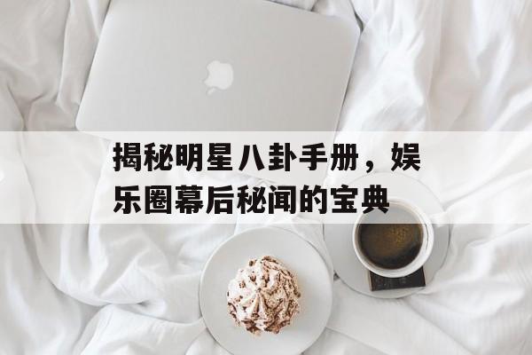 揭秘明星八卦手册，娱乐圈幕后秘闻的宝典
