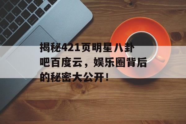 揭秘421页明星八卦吧百度云，娱乐圈背后的秘密大公开！