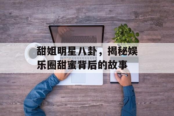 甜姐明星八卦，揭秘娱乐圈甜蜜背后的故事