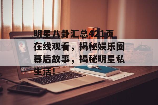 明星八卦汇总421页在线观看，揭秘娱乐圈幕后故事，揭秘明星私生活！