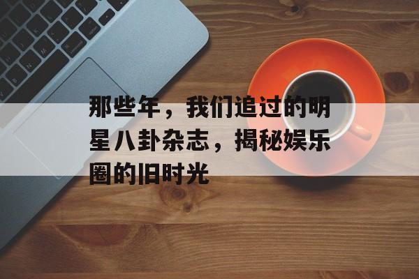 那些年，我们追过的明星八卦杂志，揭秘娱乐圈的旧时光