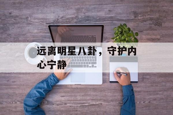 远离明星八卦，守护内心宁静