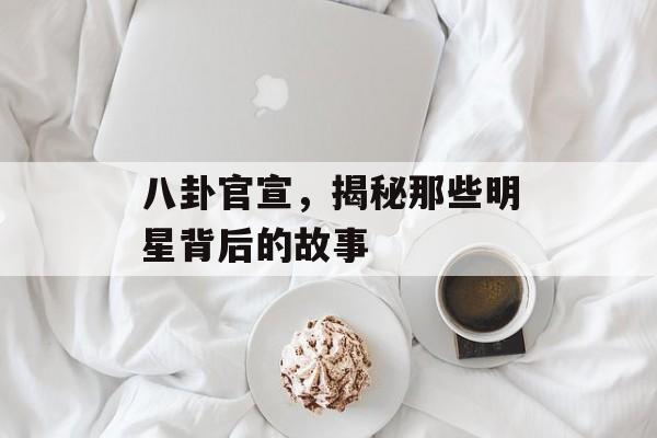 八卦官宣，揭秘那些明星背后的故事